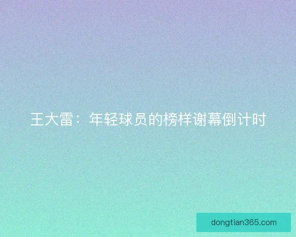 王大雷：年轻球员的榜样谢幕倒计时