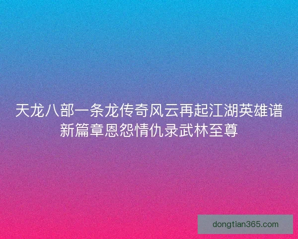 天龙八部一条龙传奇风云再起江湖英雄谱新篇章恩怨情仇录武林至尊