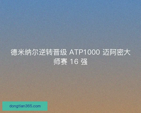 德米纳尔逆转晋级 ATP1000 迈阿密大师赛 16 强