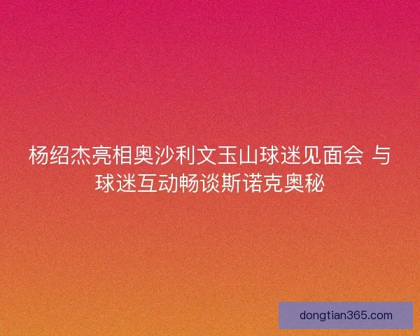 杨绍杰亮相奥沙利文玉山球迷见面会 与球迷互动畅谈斯诺克奥秘