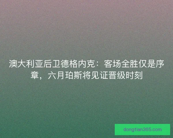 澳大利亚后卫德格内克：客场全胜仅是序章，六月珀斯将见证晋级时刻