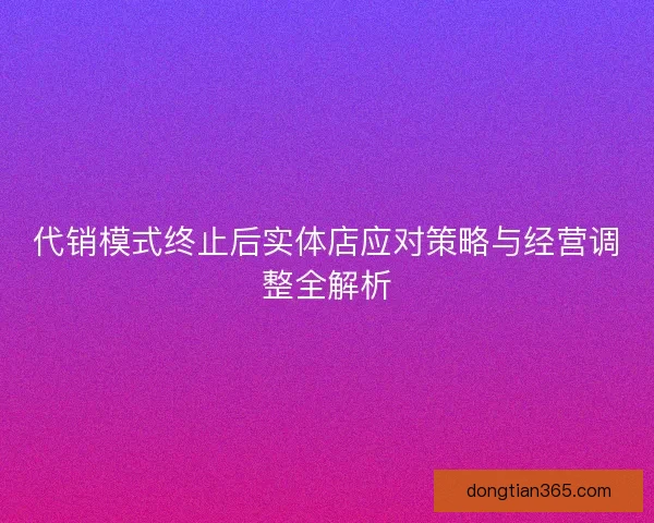 代销模式终止后实体店应对策略与经营调整全解析