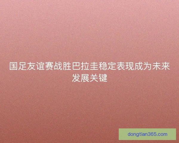 国足友谊赛战胜巴拉圭稳定表现成为未来发展关键