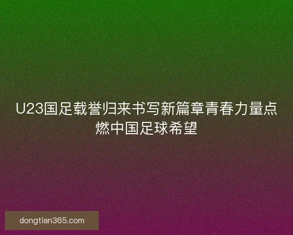 U23国足载誉归来书写新篇章青春力量点燃中国足球希望
