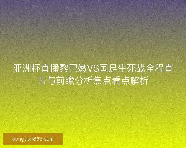 亚洲杯直播黎巴嫩VS国足生死战全程直击与前瞻分析焦点看点解析