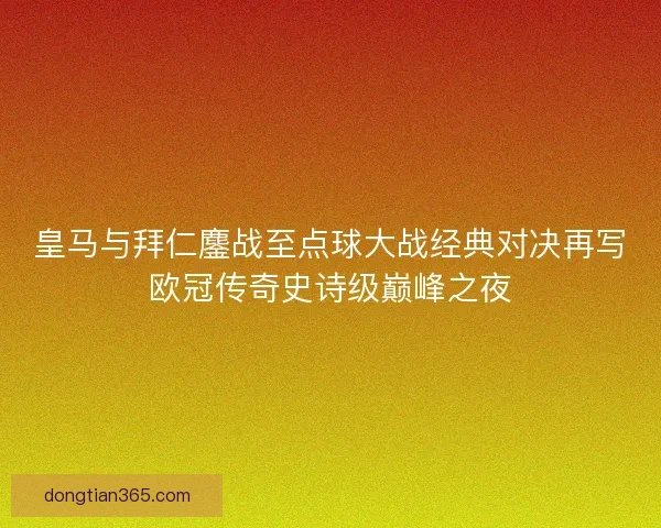 皇马与拜仁鏖战至点球大战经典对决再写欧冠传奇史诗级巅峰之夜