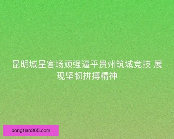昆明城星客场顽强逼平贵州筑城竞技 展现坚韧拼搏精神