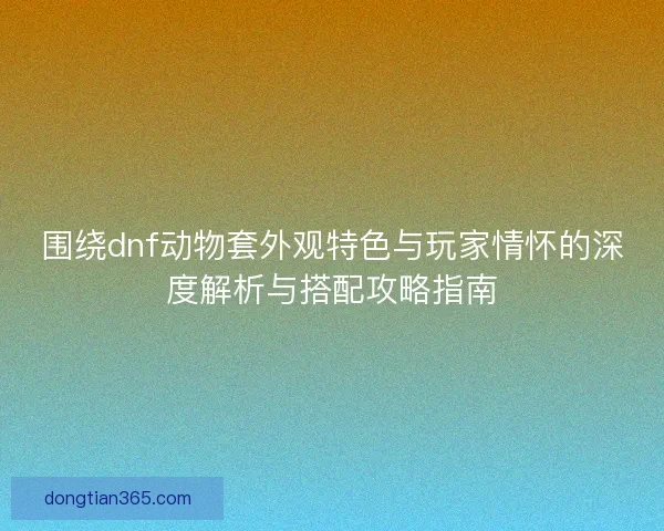 围绕dnf动物套外观特色与玩家情怀的深度解析与搭配攻略指南