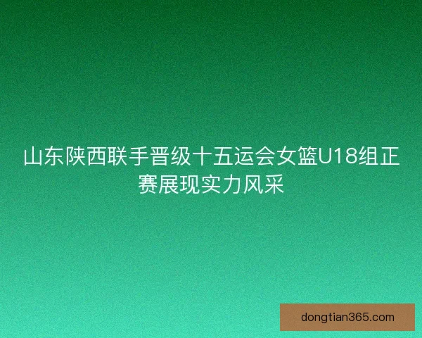 山东陕西联手晋级十五运会女篮U18组正赛展现实力风采